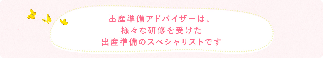 出産準備アドバイザーは、様々な研修を受けた出産準備のスペシャリストです